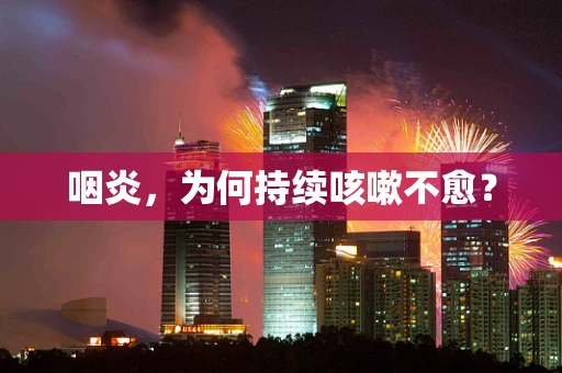 咽炎，为何持续咳嗽不愈？