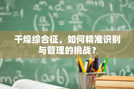 干燥综合征，如何精准识别与管理的挑战？