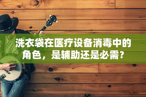 洗衣袋在医疗设备消毒中的角色，是辅助还是必需？
