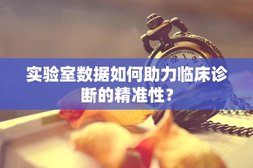 实验室数据如何助力临床诊断的精准性？
