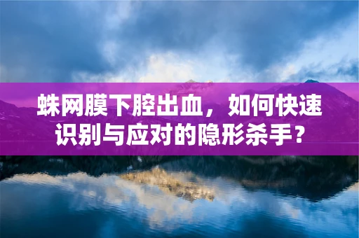 蛛网膜下腔出血，如何快速识别与应对的隐形杀手？