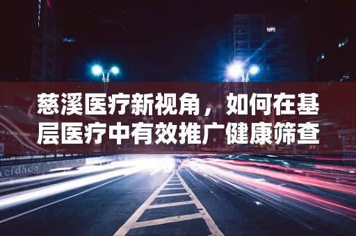 慈溪医疗新视角，如何在基层医疗中有效推广健康筛查项目？