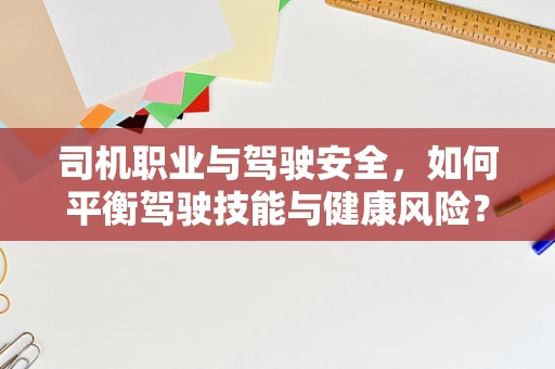 司机职业与驾驶安全，如何平衡驾驶技能与健康风险？