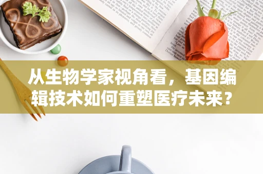 从生物学家视角看，基因编辑技术如何重塑医疗未来？