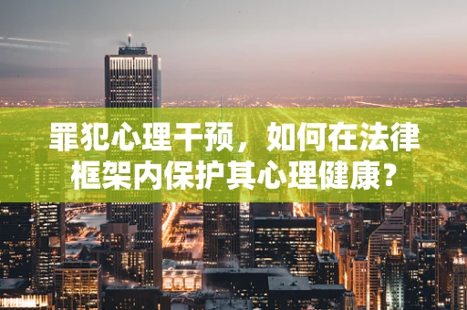 罪犯心理干预，如何在法律框架内保护其心理健康？