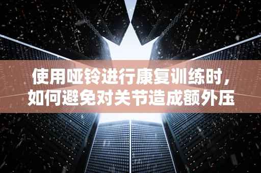 使用哑铃进行康复训练时，如何避免对关节造成额外压力？