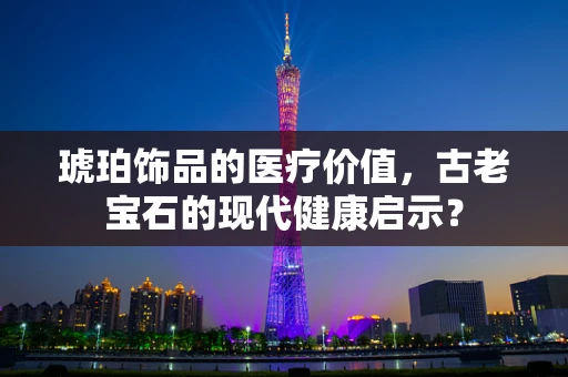 琥珀饰品的医疗价值，古老宝石的现代健康启示？