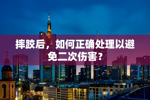 摔跤后，如何正确处理以避免二次伤害？