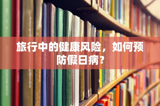 旅行中的健康风险，如何预防假日病？