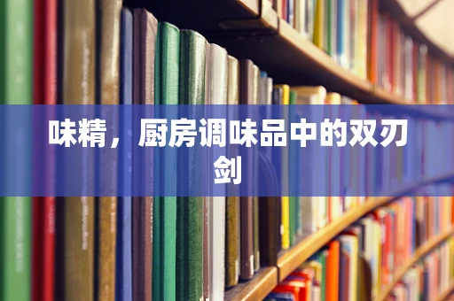 味精，厨房调味品中的双刃剑