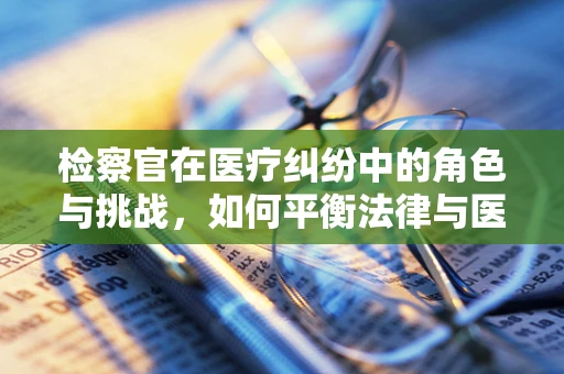 检察官在医疗纠纷中的角色与挑战，如何平衡法律与医学的界限？