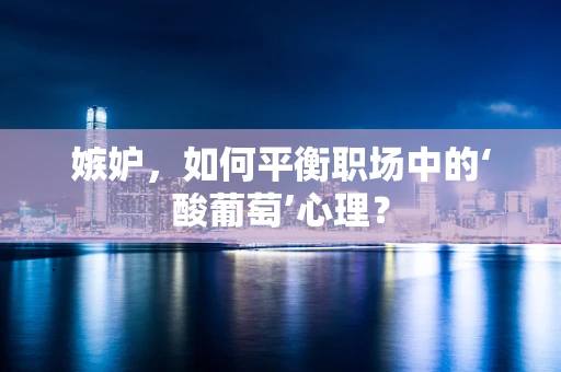 嫉妒，如何平衡职场中的‘酸葡萄’心理？