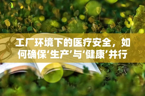 工厂环境下的医疗安全，如何确保‘生产’与‘健康’并行不悖？