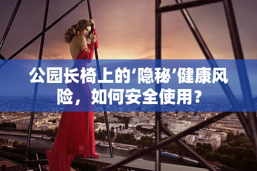 公园长椅上的‘隐秘’健康风险，如何安全使用？