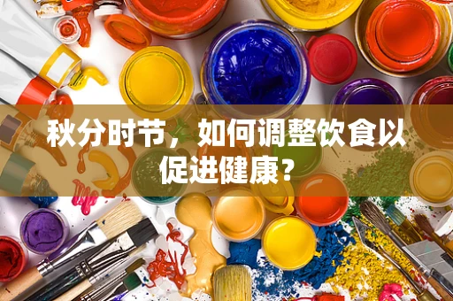 秋分时节，如何调整饮食以促进健康？