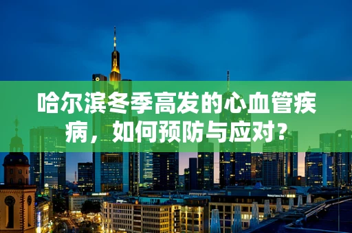 哈尔滨冬季高发的心血管疾病，如何预防与应对？