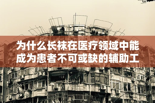 为什么长袜在医疗领域中能成为患者不可或缺的辅助工具？