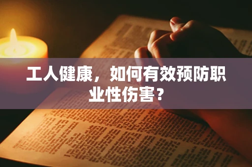 工人健康，如何有效预防职业性伤害？