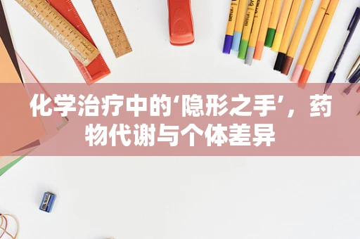 化学治疗中的‘隐形之手’，药物代谢与个体差异