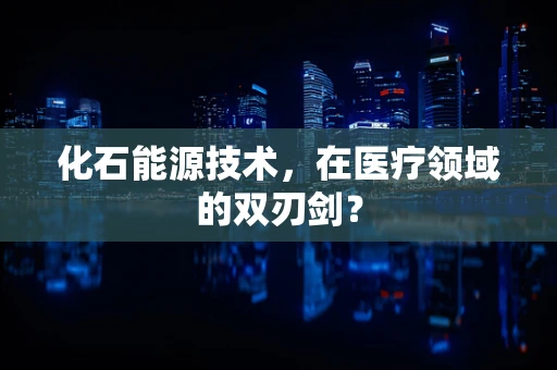 化石能源技术，在医疗领域的双刃剑？