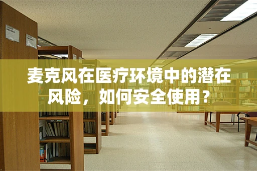 麦克风在医疗环境中的潜在风险，如何安全使用？