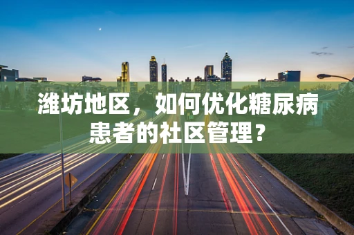 潍坊地区，如何优化糖尿病患者的社区管理？