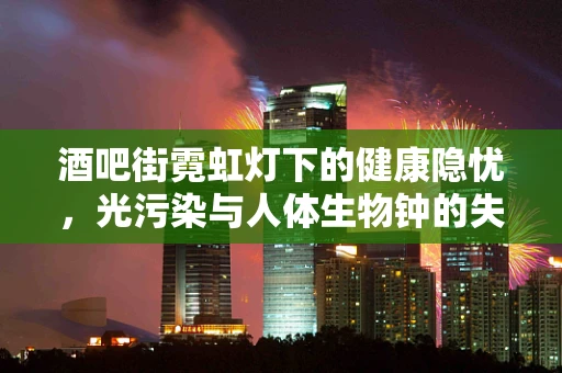 酒吧街霓虹灯下的健康隐忧，光污染与人体生物钟的失衡