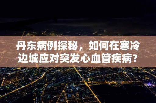 丹东病例探秘，如何在寒冷边城应对突发心血管疾病？