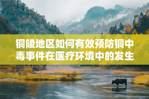 铜陵地区如何有效预防铜中毒事件在医疗环境中的发生？
