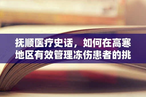抚顺医疗史话，如何在高寒地区有效管理冻伤患者的挑战与策略？