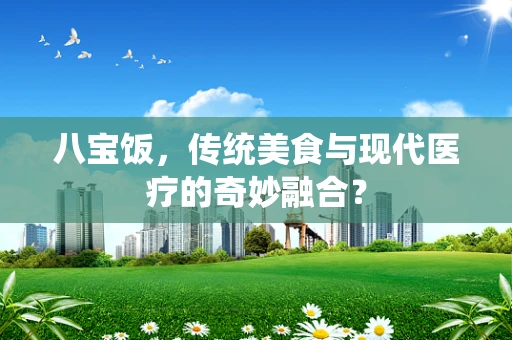 八宝饭，传统美食与现代医疗的奇妙融合？