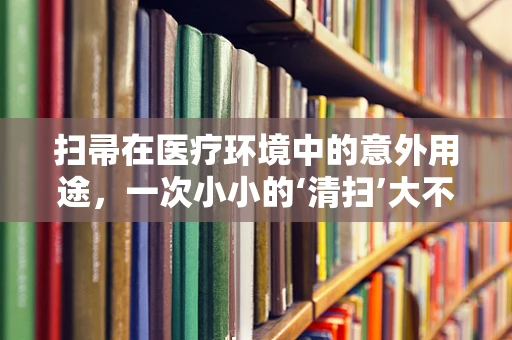 扫帚在医疗环境中的意外用途，一次小小的‘清扫’大不同？