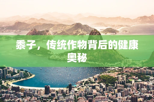 黍子，传统作物背后的健康奥秘
