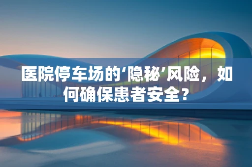 医院停车场的‘隐秘’风险，如何确保患者安全？