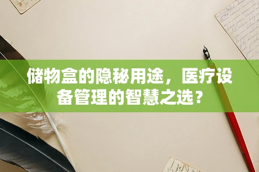 储物盒的隐秘用途，医疗设备管理的智慧之选？