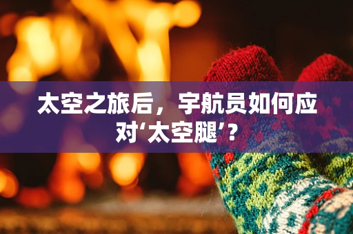 太空之旅后，宇航员如何应对‘太空腿’？