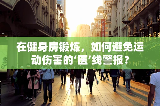 在健身房锻炼，如何避免运动伤害的‘医’线警报？