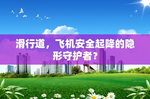 滑行道，飞机安全起降的隐形守护者？