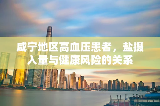 咸宁地区高血压患者，盐摄入量与健康风险的关系