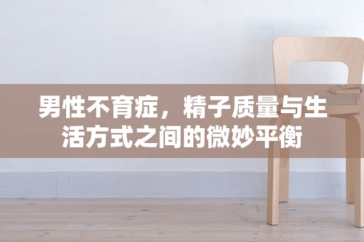 男性不育症，精子质量与生活方式之间的微妙平衡