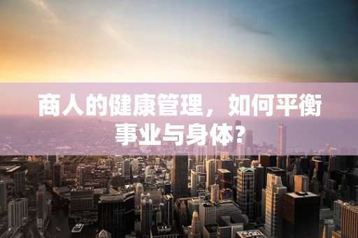 商人的健康管理，如何平衡事业与身体？
