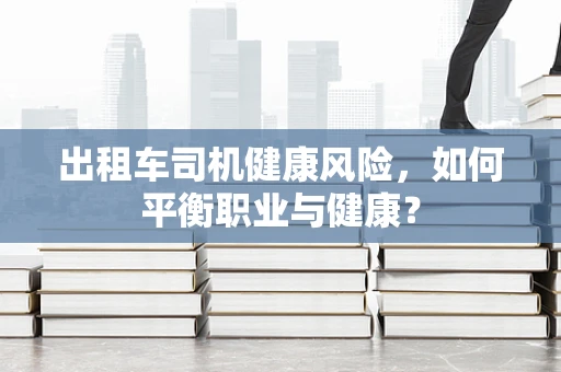 出租车司机健康风险，如何平衡职业与健康？
