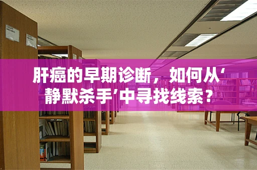 肝癌的早期诊断，如何从‘静默杀手’中寻找线索？