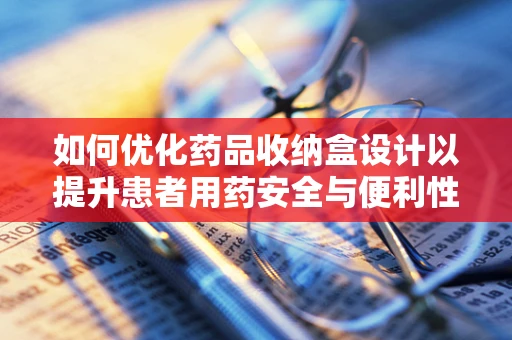 如何优化药品收纳盒设计以提升患者用药安全与便利性？