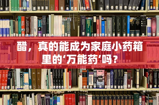 醋，真的能成为家庭小药箱里的‘万能药’吗？