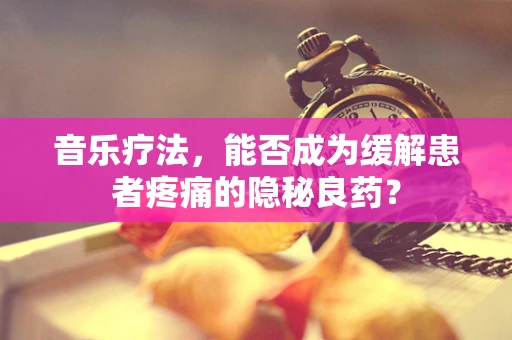 音乐疗法，能否成为缓解患者疼痛的隐秘良药？