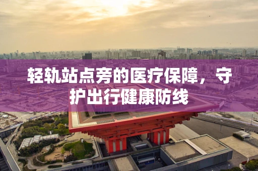 轻轨站点旁的医疗保障，守护出行健康防线
