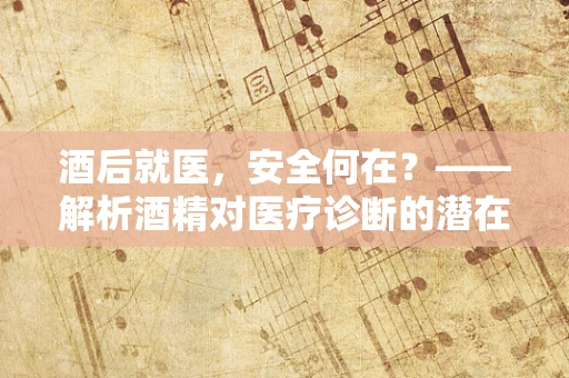 酒后就医，安全何在？——解析酒精对医疗诊断的潜在影响