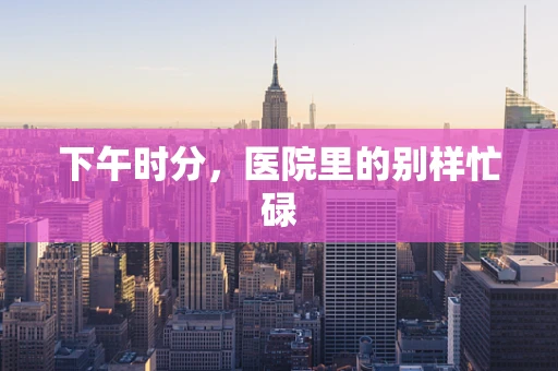 下午时分，医院里的别样忙碌