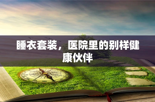 睡衣套装，医院里的别样健康伙伴